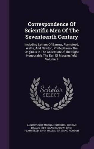 Correspondence of Scientific Men of the Seventeenth Century: Including Letters of Barrow, Flamsteed, Wallis, and Newton, Printed from the Originals in the Collection of the Right Honourable the Earl of Macclesfield, Volume 1