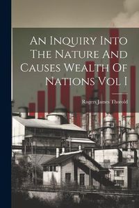 Cover image for An Inquiry Into The Nature And Causes Wealth Of Nations Vol I