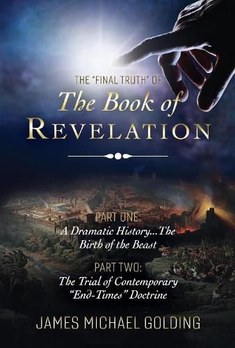 The Final Truth of The Book of Revelation: Part One: A Dramatic History...The Birth of the Beast Part Two: The Trial of Contemporary  End-Times  Doctrine