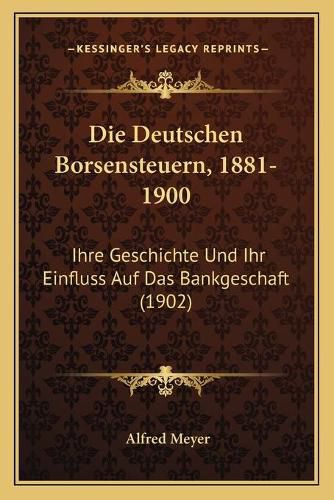 Die Deutschen Borsensteuern, 1881-1900: Ihre Geschichte Und Ihr Einfluss Auf Das Bankgeschaft (1902)