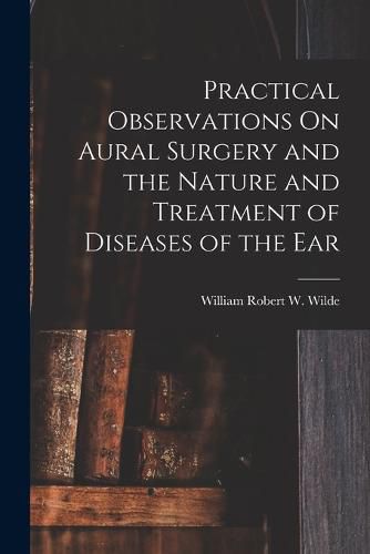 Cover image for Practical Observations On Aural Surgery and the Nature and Treatment of Diseases of the Ear