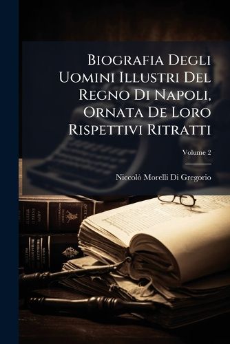Cover image for Biografia Degli Uomini Illustri del Regno Di Napoli, Ornata de Loro Rispettivi Ritratti, Volume 2