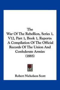 Cover image for The War of the Rebellion, Series 1, V12, Part 1, Book 1, Reports: A Compilation of the Official Records of the Union and Confederate Armies (1885)