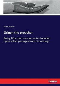 Cover image for Origen the preacher: Being fifty short sermon notes founded upon select passages from his writings