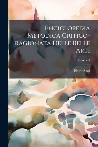 Cover image for Enciclopedia Metodica Critico-Ragionata Delle Belle Arti: Dell' Abate D. Pietro Zani, Fidentino, Part 1, Volume 4