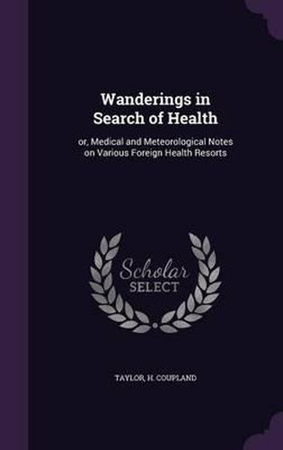 Cover image for Wanderings in Search of Health: Or, Medical and Meteorological Notes on Various Foreign Health Resorts