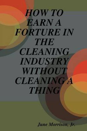 Cover image for How to Earn A Forture in the Cleaning Industry without Cleaning A Thing