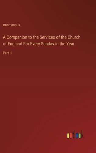 A Companion to the Services of the Church of England For Every Sunday in the Year