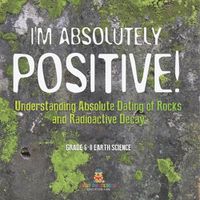 Cover image for I'm Absolutely Positive! Understanding Absolute Dating of Rocks and Radioactive Decay Grade 6-8 Earth Science