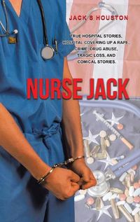 Cover image for Nurse Jack: True Hospital Stories, Hospital Covering up a Rape, Crime, Drug Abuse, Tragic Loss, and Comical Stories