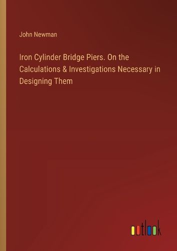 Cover image for Iron Cylinder Bridge Piers. On the Calculations & Investigations Necessary in Designing Them