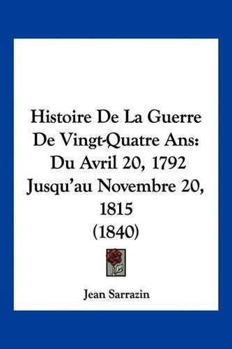 Histoire de La Guerre de Vingt-Quatre ANS: Du Avril 20, 1792 Jusqu'au Novembre 20, 1815 (1840)