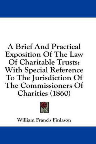 Cover image for A Brief and Practical Exposition of the Law of Charitable Trusts: With Special Reference to the Jurisdiction of the Commissioners of Charities (1860)