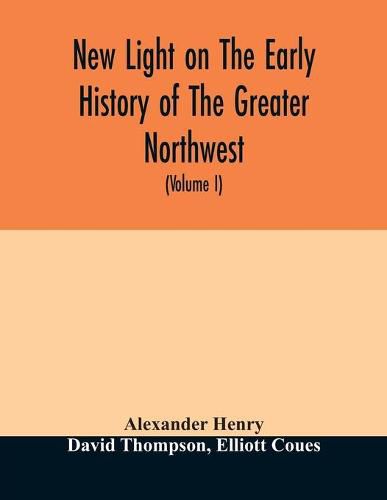 Cover image for New light on the early history of the greater Northwest. The manuscript journals of Alexander Henry Fur Trader of the Northwest Company and of David Thompson Official Geographer and Explorer of the Same Company 1799-1814. Exploration and adventure among th