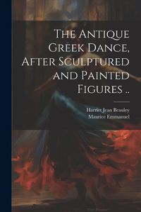 Cover image for The Antique Greek Dance, After Sculptured and Painted Figures ..