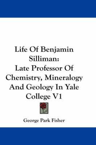 Cover image for Life of Benjamin Silliman: Late Professor of Chemistry, Mineralogy and Geology in Yale College V1