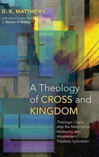 Cover image for A Theology of Cross and Kingdom: Theologia Crucis After the Reformation, Modernity, and Ultramodern Tribalistic Syncretism