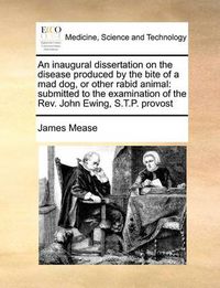 Cover image for An Inaugural Dissertation on the Disease Produced by the Bite of a Mad Dog, or Other Rabid Animal: Submitted to the Examination of the REV. John Ewing, S.T.P. Provost