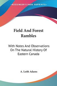 Cover image for Field and Forest Rambles: With Notes and Observations on the Natural History of Eastern Canada