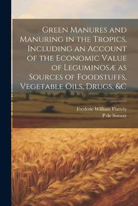 Cover image for Green Manures and Manuring in the Tropics, Including an Account of the Economic Value of Leguminosae as Sources of Foodstuffs, Vegetable Oils, Drugs, &c