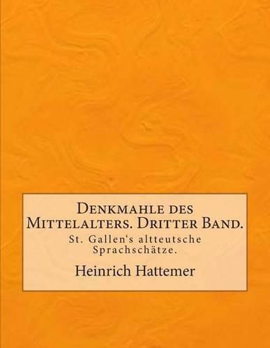 Cover image for Denkmahle des Mittelalters. Dritter Band.: St. Gallen's altteutsche Sprachschatze.