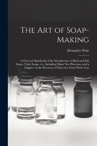 Cover image for The Art of Soap-making: a Practical Handbook of the Manufacture of Hard and Soft Soaps, Toilet Soaps, Etc., Including Many New Processes, and a Chapter on the Recovery of Glycerine From Waste Leys