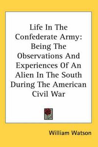 Cover image for Life in the Confederate Army: Being the Observations and Experiences of an Alien in the South During the American Civil War
