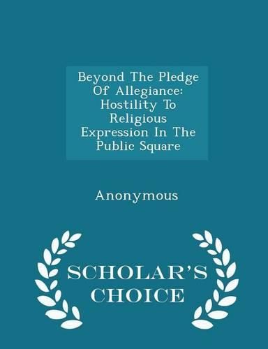 Beyond the Pledge of Allegiance: Hostility to Religious Expression in the Public Square - Scholar's Choice Edition