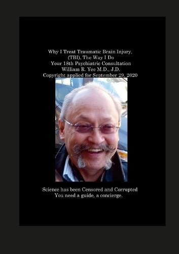 Why I Treat Traumatic Brain Injury, (TBI), The Way I Do Your 18th Psychiatric Consultation William R. Yee M.D., J.D. Copyright applied for September 29, 2020