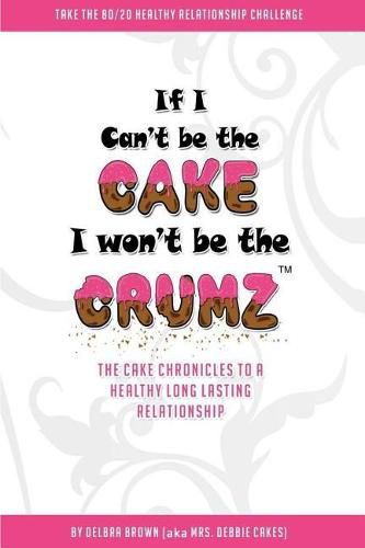 Cover image for If I Can't Be The Cake, I Won't Be The Crumz: The Cake Chronicles To A Healthy, Long Lasting Relationship