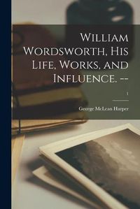 Cover image for William Wordsworth, His Life, Works, and Influence. --; 1