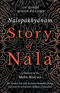 Cover image for Nalopakhyanam - Story of Nala; An Episode of the Maha-Bharata - The Sanskrit Text with a Copius Vocabulary and an Improved Version of Dean Milman's Translation