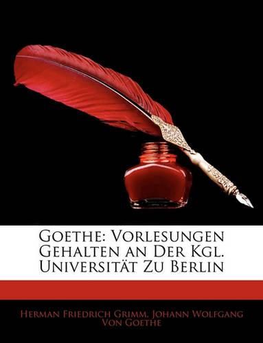 Goethe: Vorlesungen Gehalten an Der Kgl. Universitat Zu Berlin