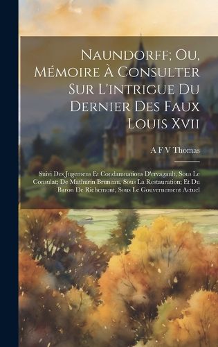 Cover image for Naundorff; Ou, Memoire A Consulter Sur L'intrigue Du Dernier Des Faux Louis Xvii