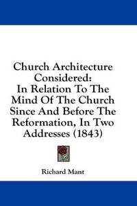 Cover image for Church Architecture Considered: In Relation to the Mind of the Church Since and Before the Reformation, in Two Addresses (1843)