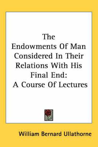 Cover image for The Endowments of Man Considered in Their Relations with His Final End: A Course of Lectures