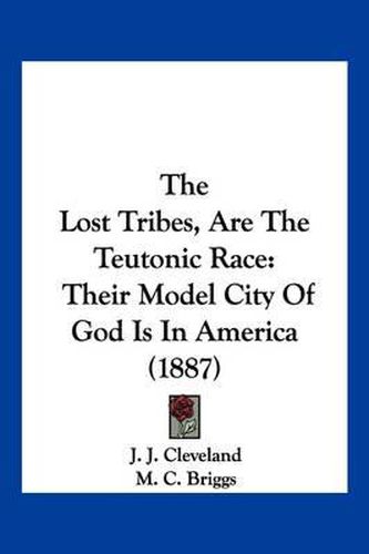 Cover image for The Lost Tribes, Are the Teutonic Race: Their Model City of God Is in America (1887)