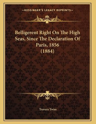 Cover image for Belligerent Right on the High Seas, Since the Declaration of Paris, 1856 (1884)