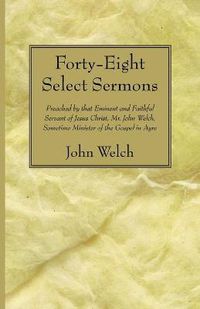 Cover image for Forty-Eight Select Sermons: Preached by That Eminent and Faithful Servant of Jesus Christ, Mr. John Welch, Sometime Minister of the Gospel in Ayre