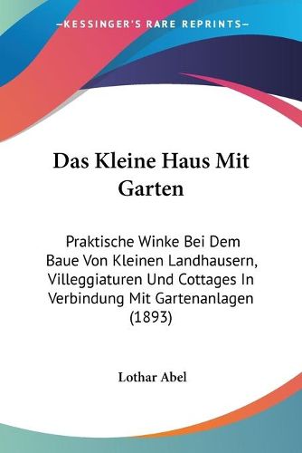 Cover image for Das Kleine Haus Mit Garten: Praktische Winke Bei Dem Baue Von Kleinen Landhausern, Villeggiaturen Und Cottages in Verbindung Mit Gartenanlagen (1893)