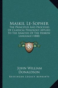 Cover image for Maskil Le-Sopher: The Principles and Processes of Classical Philology Applied to the Analysis of the Hebrew Language (1848)