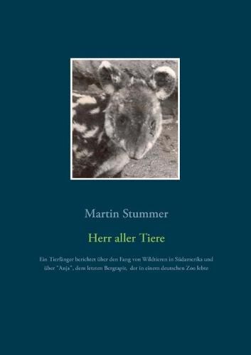 Cover image for Herr aller Tiere (Farbversion): Ein Tierfanger berichtet uber den Fang von Wildtieren in Sudamerikas Urwaldern und Gebirgen, sowie uber Anja, dem letzten Bergtapir, der in einem deutschen Zoo lebte