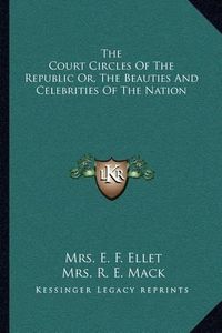 Cover image for The Court Circles of the Republic Or, the Beauties and Celebrities of the Nation