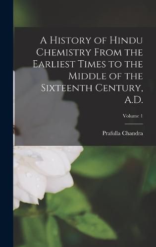 Cover image for A History of Hindu Chemistry From the Earliest Times to the Middle of the Sixteenth Century, A.D.; Volume 1