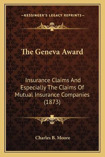 Cover image for The Geneva Award: Insurance Claims and Especially the Claims of Mutual Insurance Companies (1873)