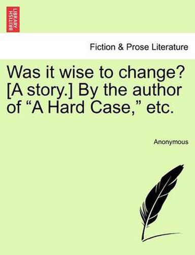 Cover image for Was It Wise to Change? [A Story.] by the Author of  A Hard Case,  Etc.