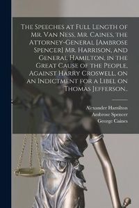 Cover image for The Speeches at Full Length of Mr. Van Ness, Mr. Caines, the Attorney-general [Ambrose Spencer] Mr. Harrison, and General Hamilton, in the Great Cause of the People, Against Harry Croswell, on an Indictment for a Libel on Thomas Jefferson..