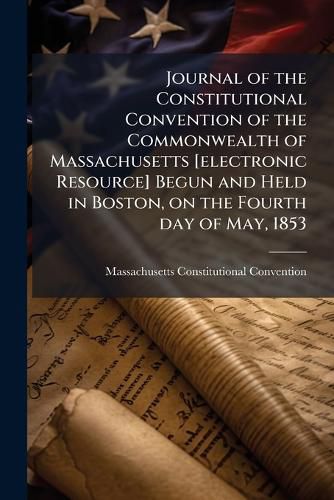 Cover image for Journal of the Constitutional Convention of the Commonwealth of Massachusetts [Electronic Resource] Begun and Held in Boston, on the Fourth Day of May, 1853