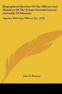 Cover image for Biographical Sketches of the Officers and Members of the Twenty-Seventh General Assembly of Missouri: Together with State Officers, Etc. (1874)