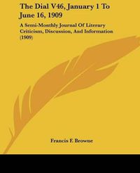 Cover image for The Dial V46, January 1 to June 16, 1909: A Semi-Monthly Journal of Literary Criticism, Discussion, and Information (1909)